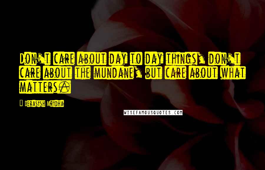 Debasish Mridha Quotes: Don't care about day to day things, don't care about the mundane, but care about what matters.