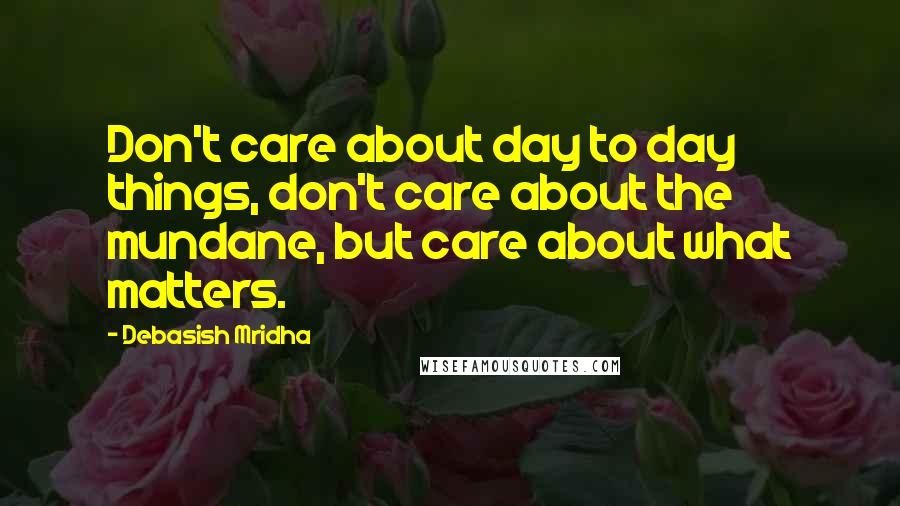 Debasish Mridha Quotes: Don't care about day to day things, don't care about the mundane, but care about what matters.