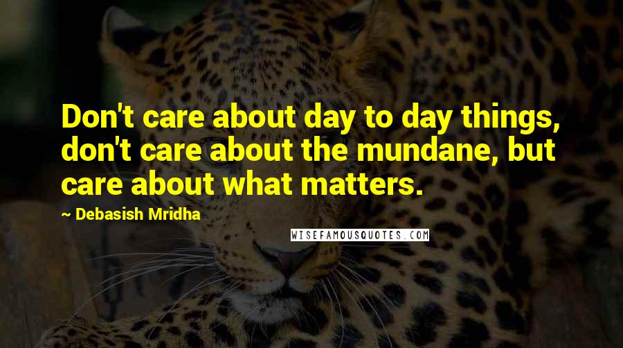 Debasish Mridha Quotes: Don't care about day to day things, don't care about the mundane, but care about what matters.