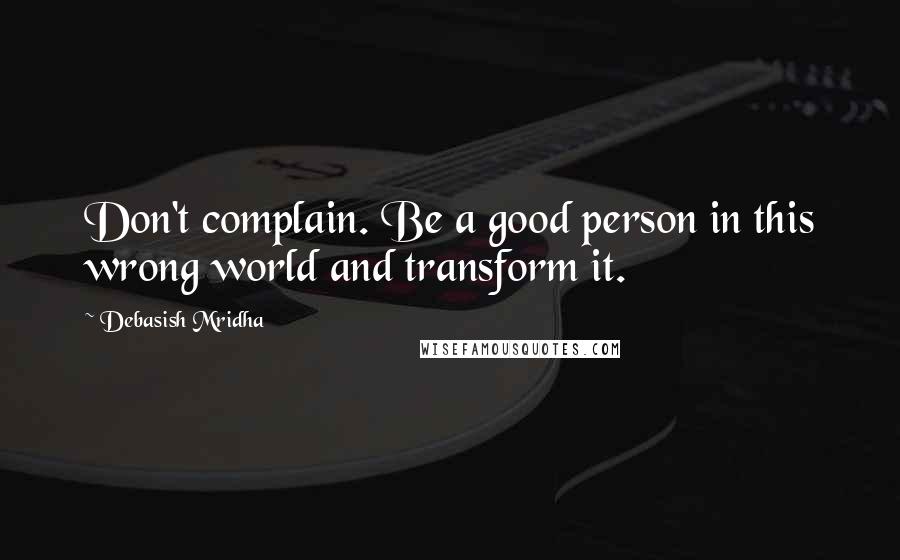 Debasish Mridha Quotes: Don't complain. Be a good person in this wrong world and transform it.