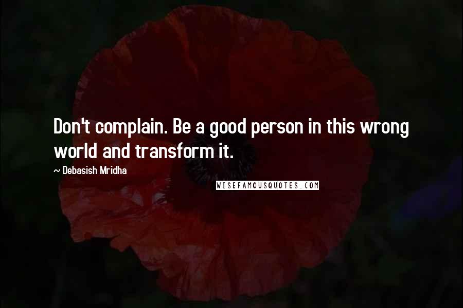 Debasish Mridha Quotes: Don't complain. Be a good person in this wrong world and transform it.