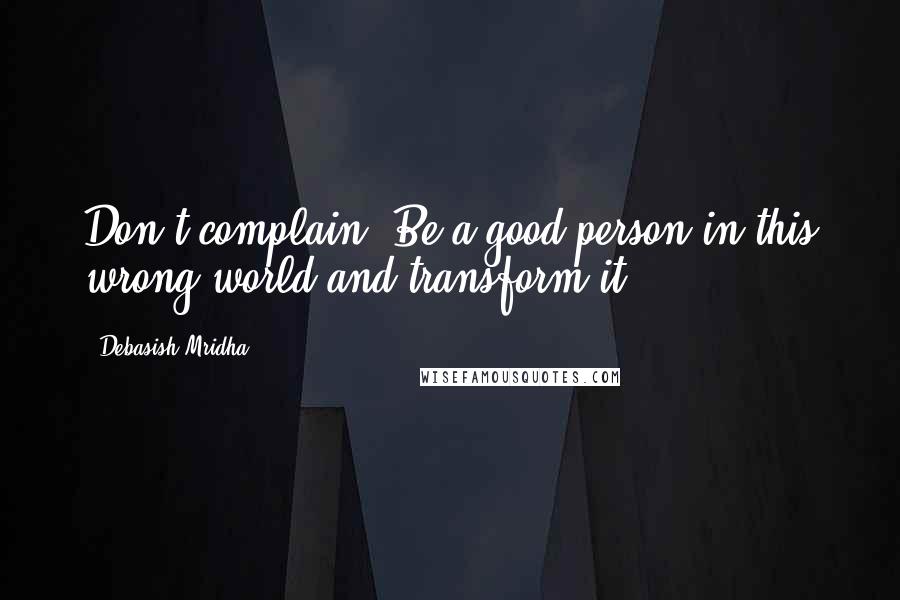 Debasish Mridha Quotes: Don't complain. Be a good person in this wrong world and transform it.