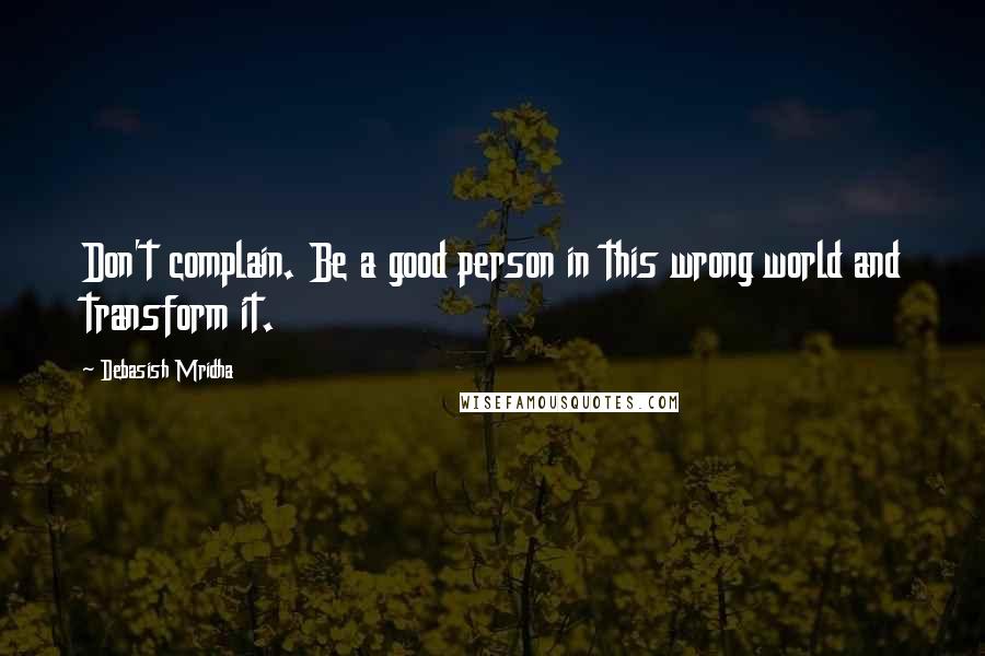 Debasish Mridha Quotes: Don't complain. Be a good person in this wrong world and transform it.