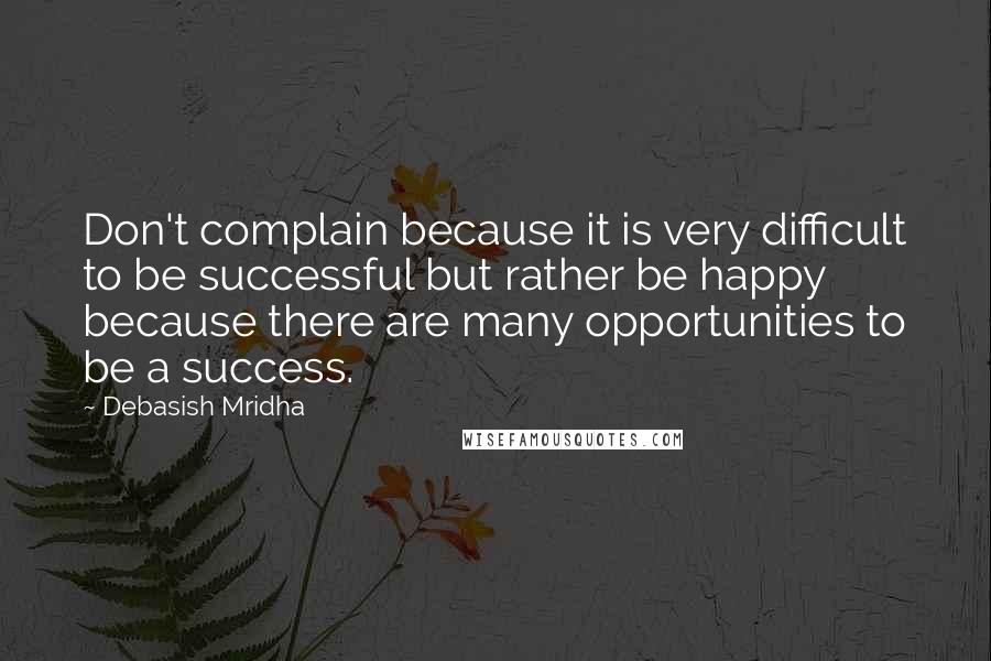 Debasish Mridha Quotes: Don't complain because it is very difficult to be successful but rather be happy because there are many opportunities to be a success.