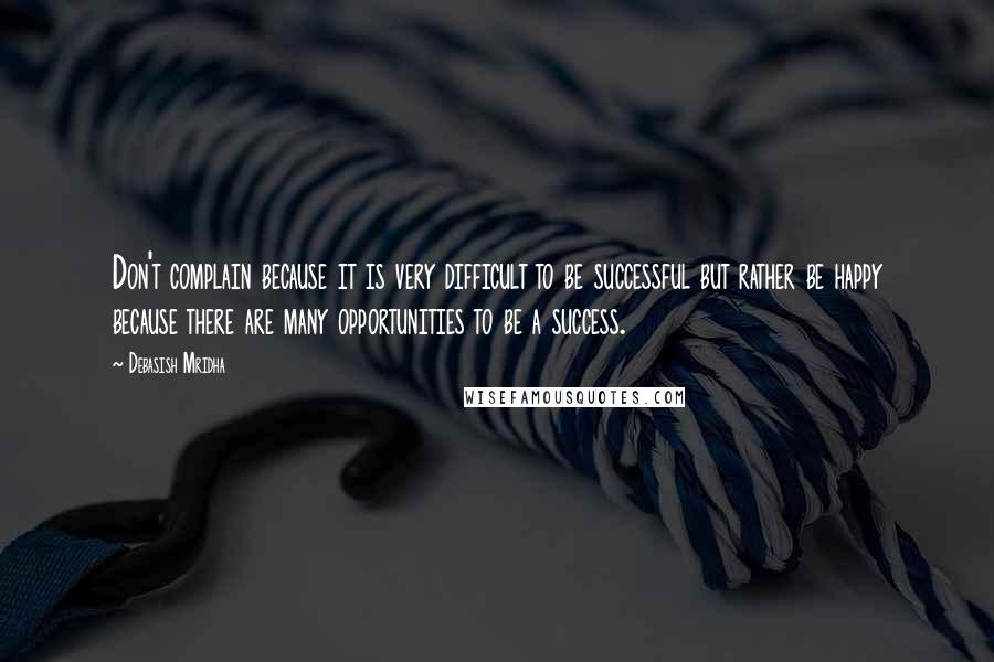 Debasish Mridha Quotes: Don't complain because it is very difficult to be successful but rather be happy because there are many opportunities to be a success.