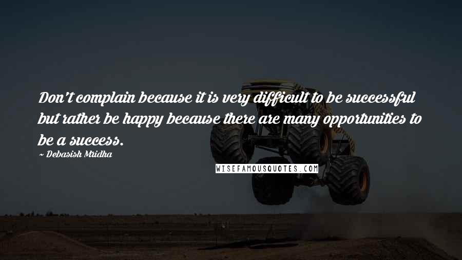 Debasish Mridha Quotes: Don't complain because it is very difficult to be successful but rather be happy because there are many opportunities to be a success.