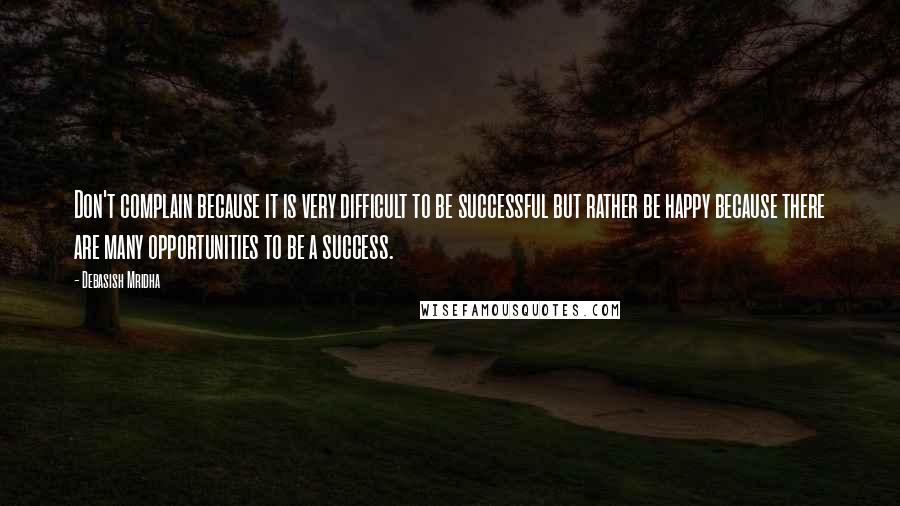 Debasish Mridha Quotes: Don't complain because it is very difficult to be successful but rather be happy because there are many opportunities to be a success.