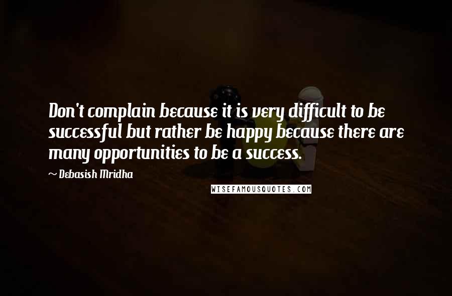 Debasish Mridha Quotes: Don't complain because it is very difficult to be successful but rather be happy because there are many opportunities to be a success.