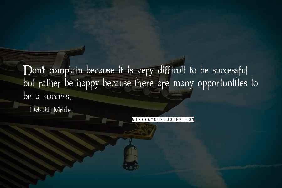 Debasish Mridha Quotes: Don't complain because it is very difficult to be successful but rather be happy because there are many opportunities to be a success.