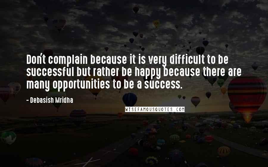 Debasish Mridha Quotes: Don't complain because it is very difficult to be successful but rather be happy because there are many opportunities to be a success.