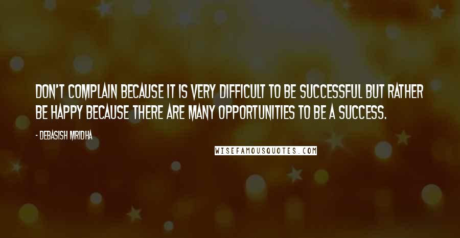 Debasish Mridha Quotes: Don't complain because it is very difficult to be successful but rather be happy because there are many opportunities to be a success.