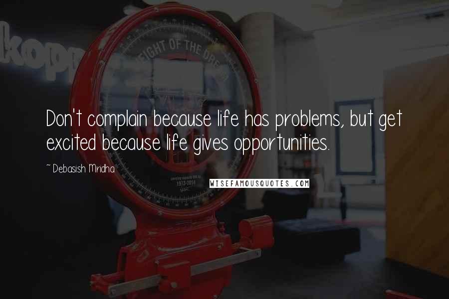 Debasish Mridha Quotes: Don't complain because life has problems, but get excited because life gives opportunities.