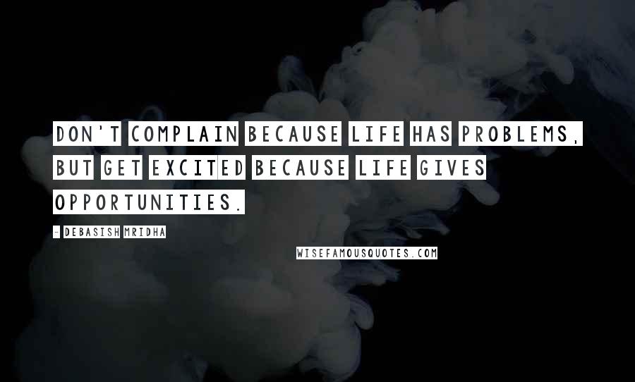 Debasish Mridha Quotes: Don't complain because life has problems, but get excited because life gives opportunities.