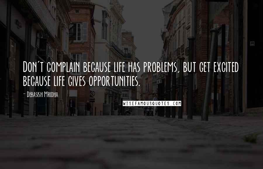 Debasish Mridha Quotes: Don't complain because life has problems, but get excited because life gives opportunities.