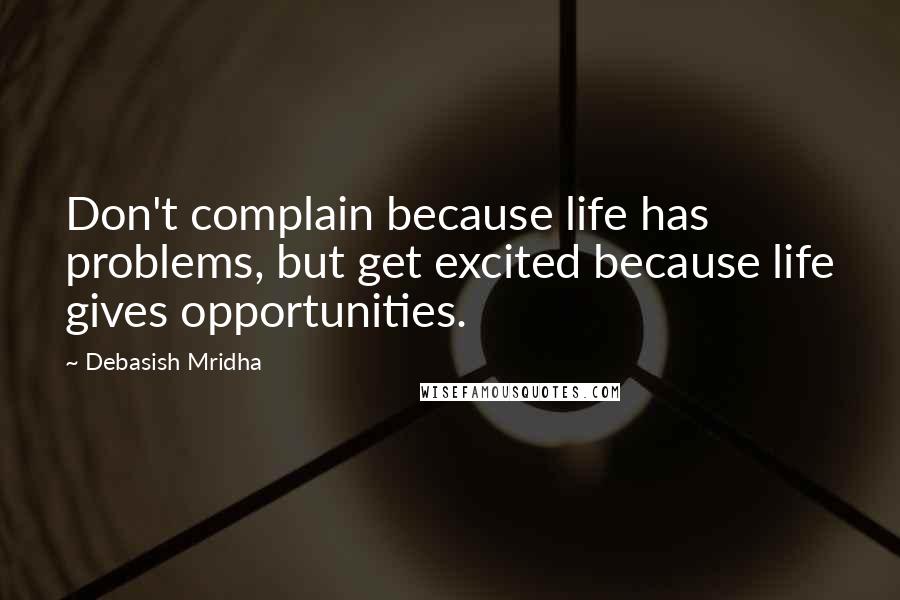 Debasish Mridha Quotes: Don't complain because life has problems, but get excited because life gives opportunities.