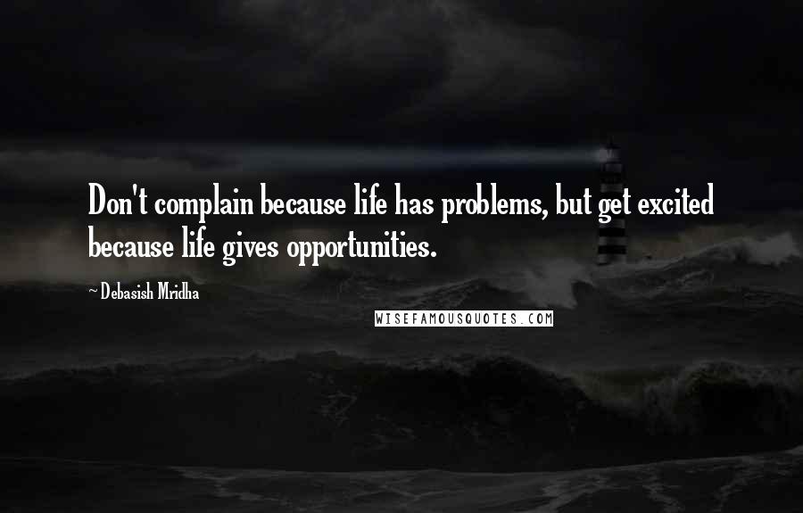 Debasish Mridha Quotes: Don't complain because life has problems, but get excited because life gives opportunities.