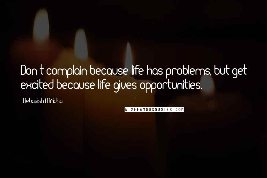 Debasish Mridha Quotes: Don't complain because life has problems, but get excited because life gives opportunities.