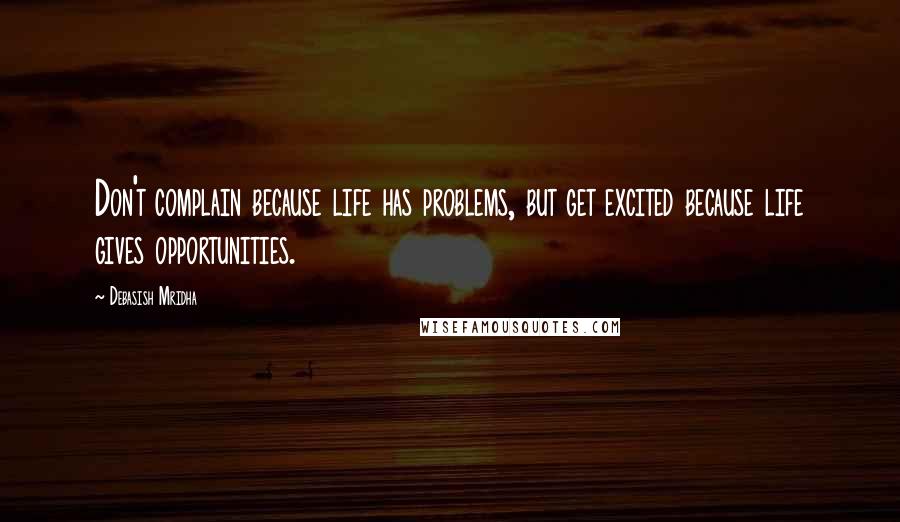 Debasish Mridha Quotes: Don't complain because life has problems, but get excited because life gives opportunities.