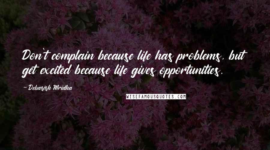 Debasish Mridha Quotes: Don't complain because life has problems, but get excited because life gives opportunities.