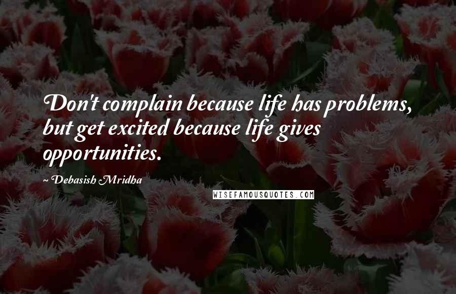 Debasish Mridha Quotes: Don't complain because life has problems, but get excited because life gives opportunities.