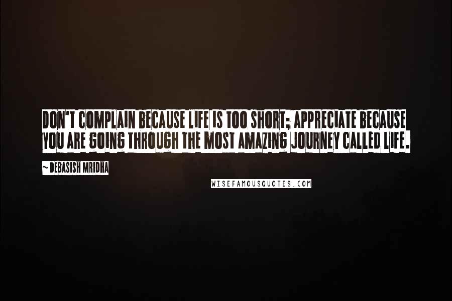 Debasish Mridha Quotes: Don't complain because life is too short; appreciate because you are going through the most amazing journey called life.