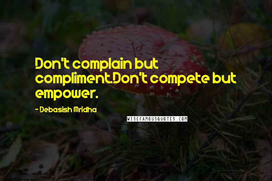 Debasish Mridha Quotes: Don't complain but compliment.Don't compete but empower.