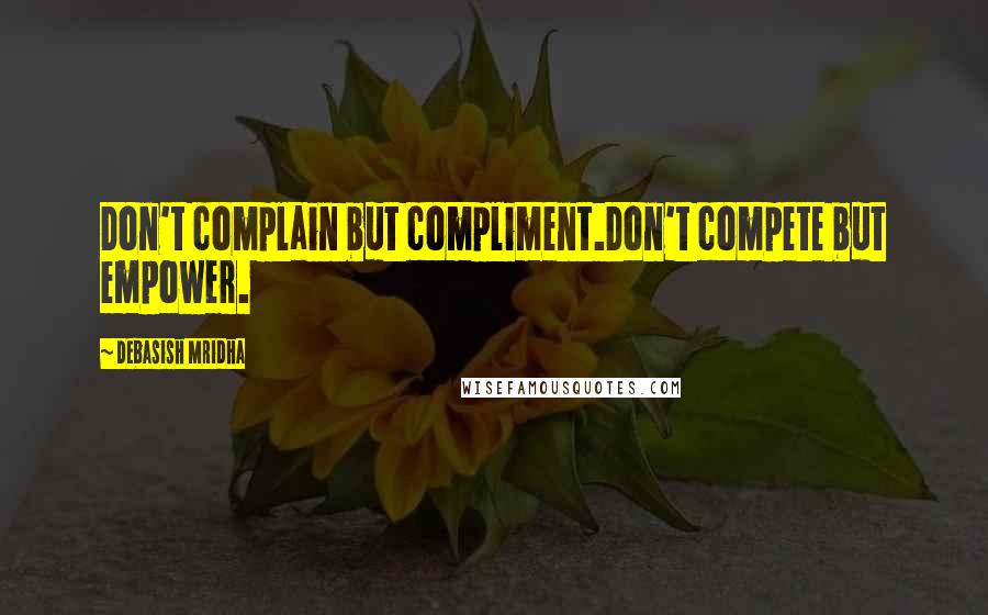 Debasish Mridha Quotes: Don't complain but compliment.Don't compete but empower.