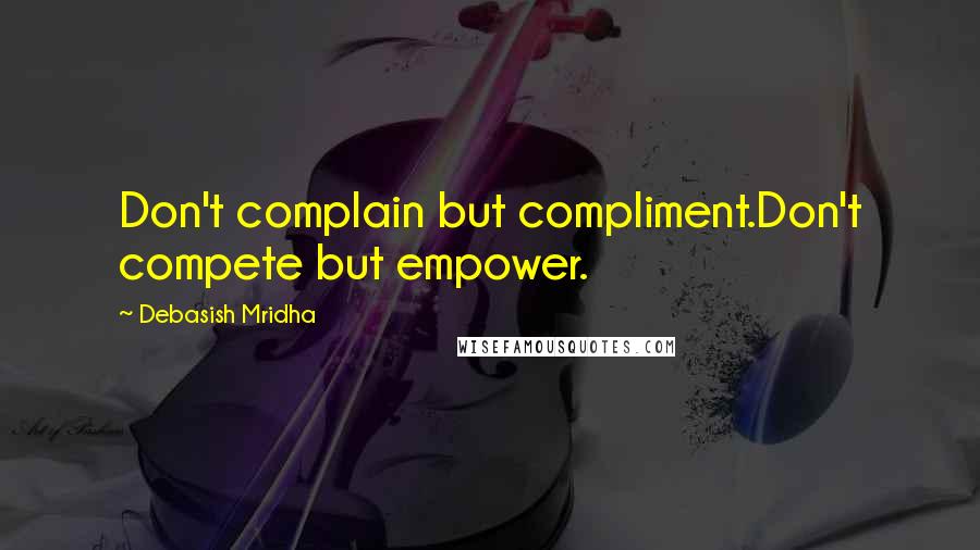 Debasish Mridha Quotes: Don't complain but compliment.Don't compete but empower.