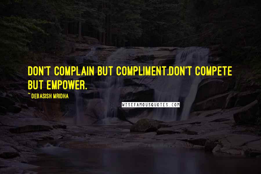 Debasish Mridha Quotes: Don't complain but compliment.Don't compete but empower.