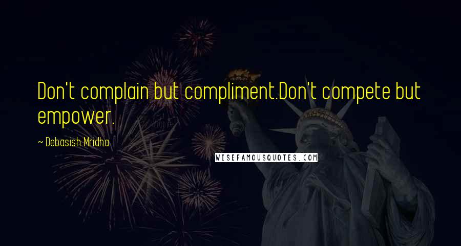 Debasish Mridha Quotes: Don't complain but compliment.Don't compete but empower.