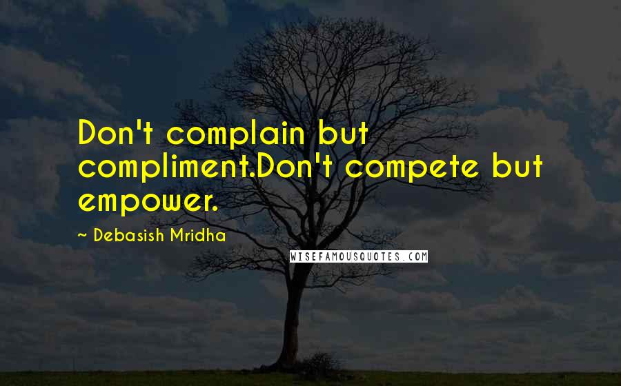 Debasish Mridha Quotes: Don't complain but compliment.Don't compete but empower.