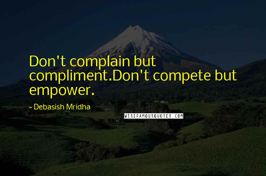 Debasish Mridha Quotes: Don't complain but compliment.Don't compete but empower.