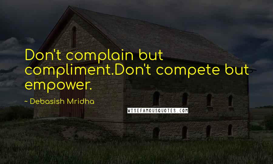 Debasish Mridha Quotes: Don't complain but compliment.Don't compete but empower.