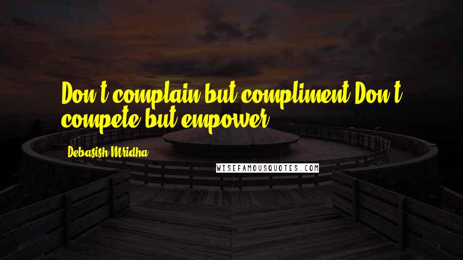Debasish Mridha Quotes: Don't complain but compliment.Don't compete but empower.