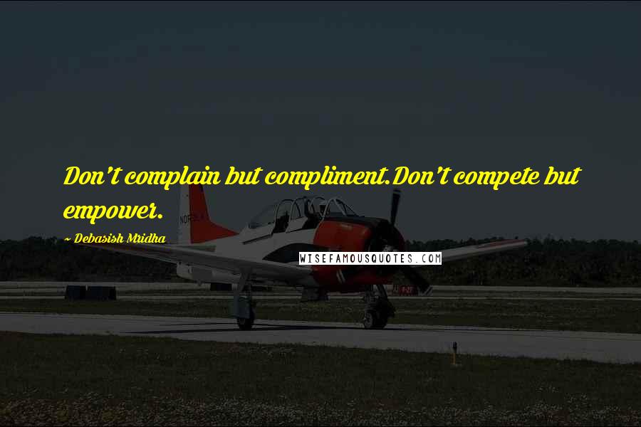 Debasish Mridha Quotes: Don't complain but compliment.Don't compete but empower.