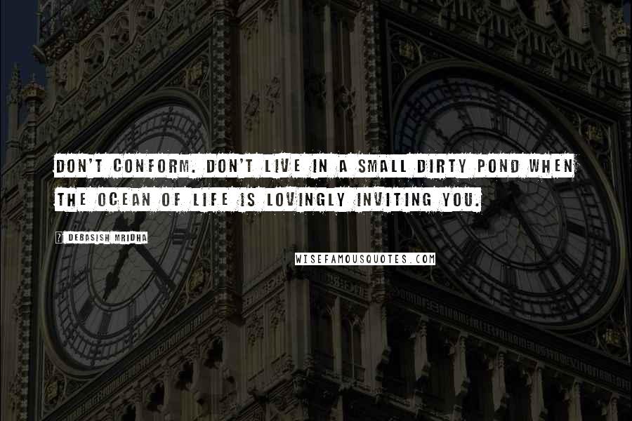 Debasish Mridha Quotes: Don't conform. Don't live in a small dirty pond when the ocean of life is lovingly inviting you.