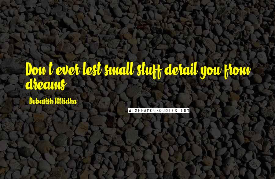 Debasish Mridha Quotes: Don't ever lest small stuff derail you from dreams.