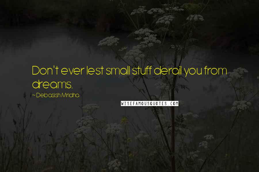 Debasish Mridha Quotes: Don't ever lest small stuff derail you from dreams.