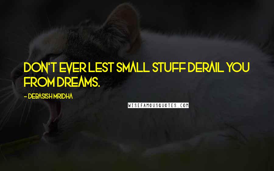 Debasish Mridha Quotes: Don't ever lest small stuff derail you from dreams.