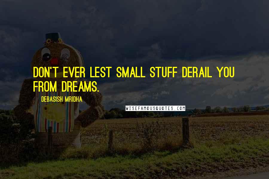 Debasish Mridha Quotes: Don't ever lest small stuff derail you from dreams.