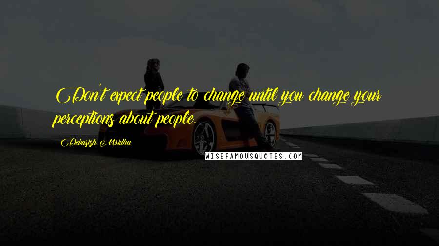 Debasish Mridha Quotes: Don't expect people to change until you change your perceptions about people.