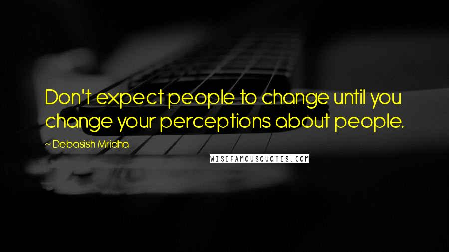 Debasish Mridha Quotes: Don't expect people to change until you change your perceptions about people.