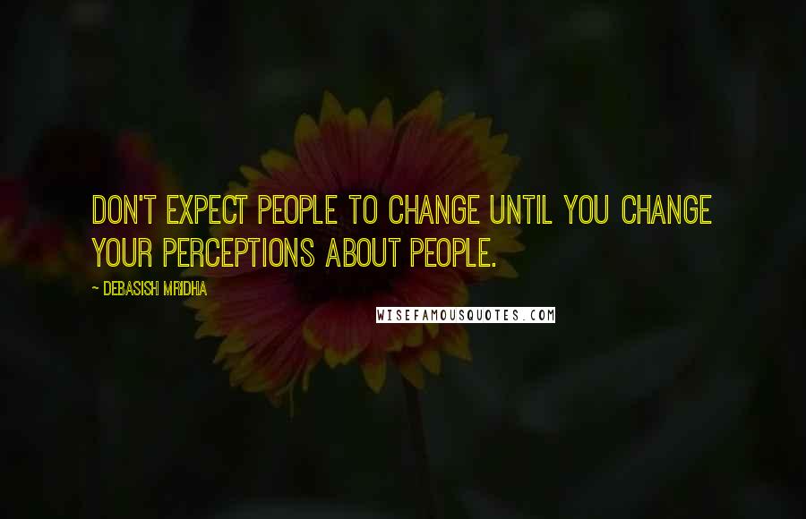 Debasish Mridha Quotes: Don't expect people to change until you change your perceptions about people.