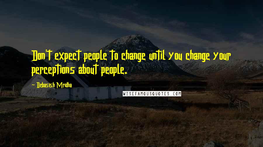 Debasish Mridha Quotes: Don't expect people to change until you change your perceptions about people.