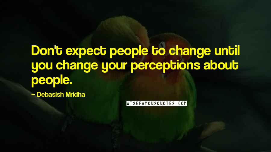 Debasish Mridha Quotes: Don't expect people to change until you change your perceptions about people.