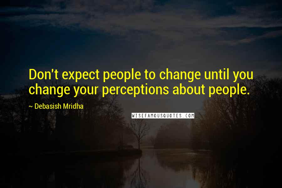 Debasish Mridha Quotes: Don't expect people to change until you change your perceptions about people.