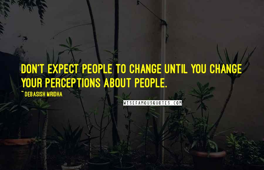 Debasish Mridha Quotes: Don't expect people to change until you change your perceptions about people.