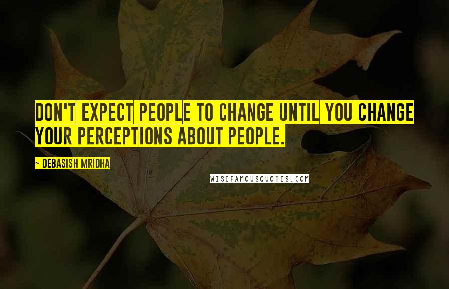 Debasish Mridha Quotes: Don't expect people to change until you change your perceptions about people.