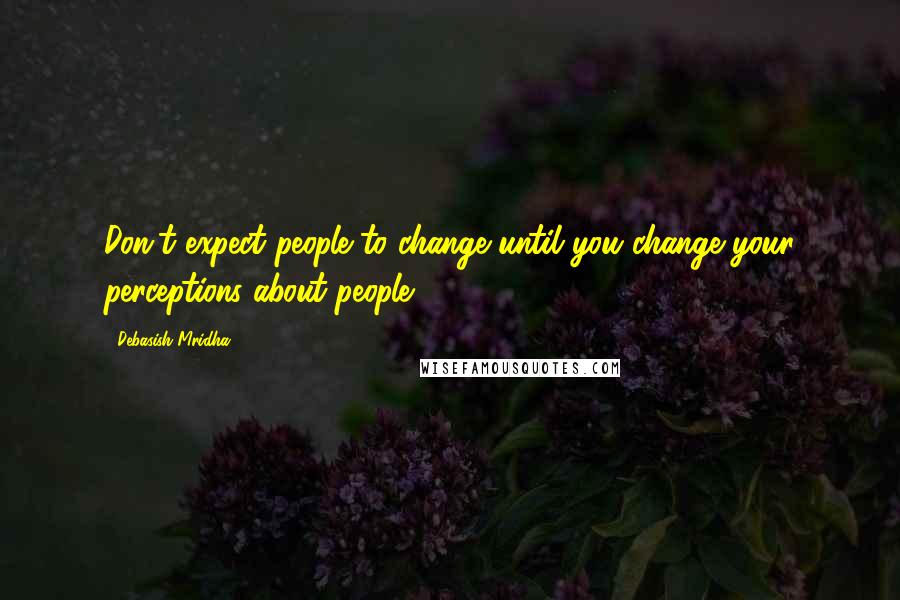 Debasish Mridha Quotes: Don't expect people to change until you change your perceptions about people.