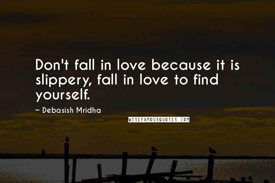 Debasish Mridha Quotes: Don't fall in love because it is slippery, fall in love to find yourself.